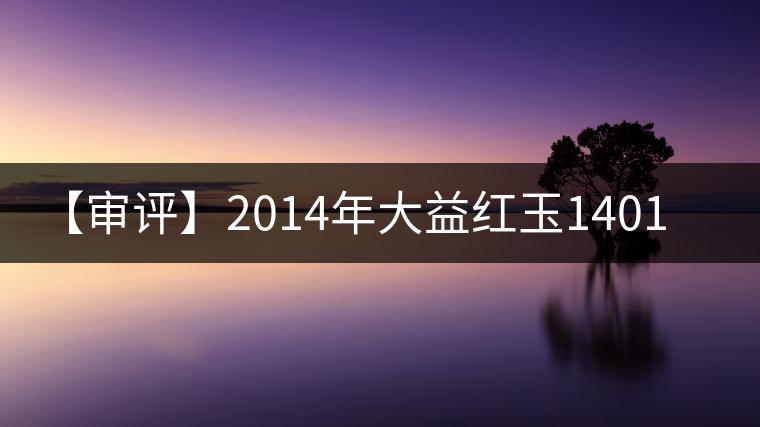 【審評】2014年大益紅玉1401批(熟茶) 【審評】2014年大益紅玉1401批(熟茶)