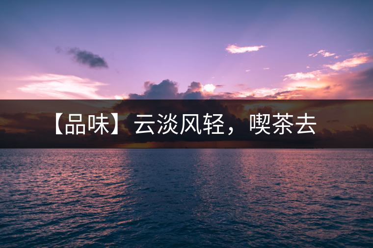 【品味】云淡風(fēng)輕，喫茶去