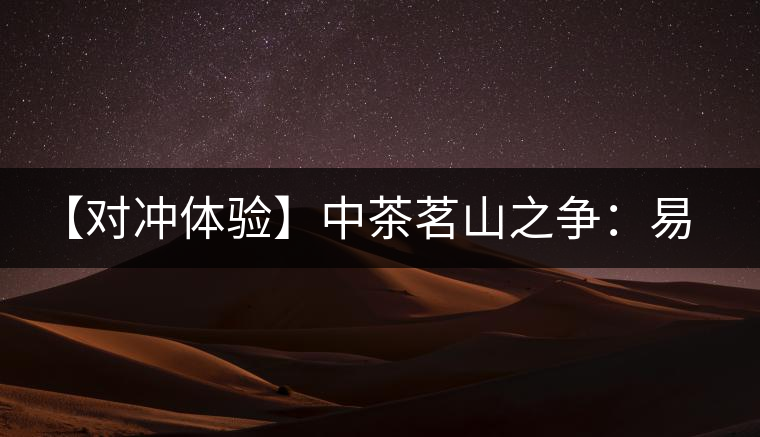 【對沖體驗(yàn)】中茶茗山之爭:易武熟茶vs景邁熟茶 【對沖體驗(yàn)】中茶茗山之爭:易武熟茶vs景邁熟茶