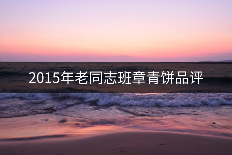 2015年老同志班章青餅品評(píng) 2015年老同志班章青餅品評(píng)