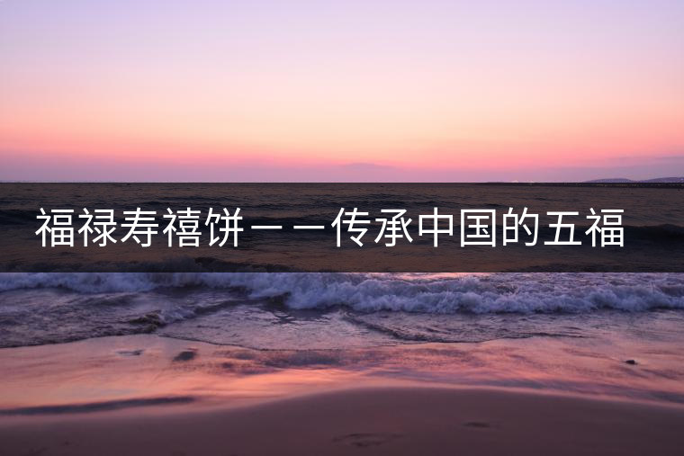 福祿壽禧餅--傳承中國的五福文化 福祿壽禧餅--傳承中國的五福文化