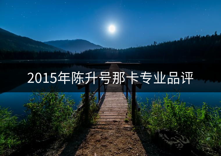 2015年陳升號那卡專業(yè)品評 2015年陳升號那卡專業(yè)品評