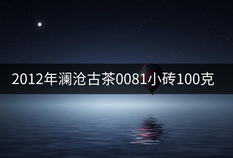 2012年瀾滄古茶0081小磚100克品鑒 2012年瀾滄古茶0081小磚100克品鑒