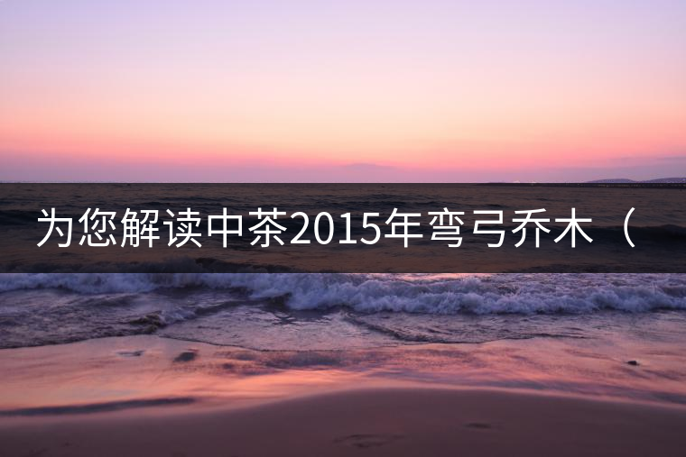 為您解讀中茶2015年彎弓喬木(生茶) 為您解讀中茶2015年彎弓喬木(生茶)