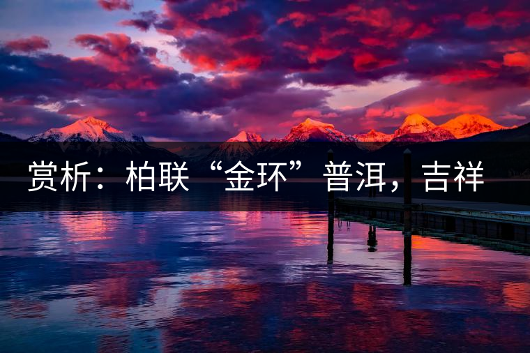 賞析：柏聯(lián)“金環(huán)”普洱，吉祥小巧、方便攜帶