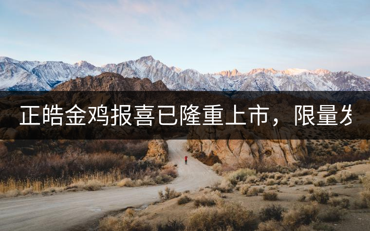 正皓金雞報(bào)喜已隆重上市，限量發(fā)售！只有280件！