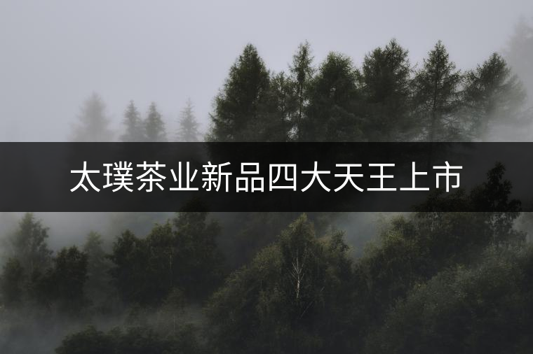 太璞茶業(yè)新品四大天王上市 太璞茶業(yè)新品四大天王上市