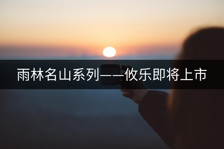 雨林名山系列——攸樂即將上市 雨林名山系列——攸樂即將上市