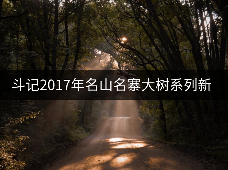 斗記2017年名山名寨大樹系列新品上市 斗記2017年名山名寨大樹系列新品上市