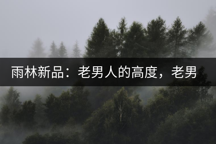 雨林新品：老男人的高度，老男人的野性，老男人的甜蜜！