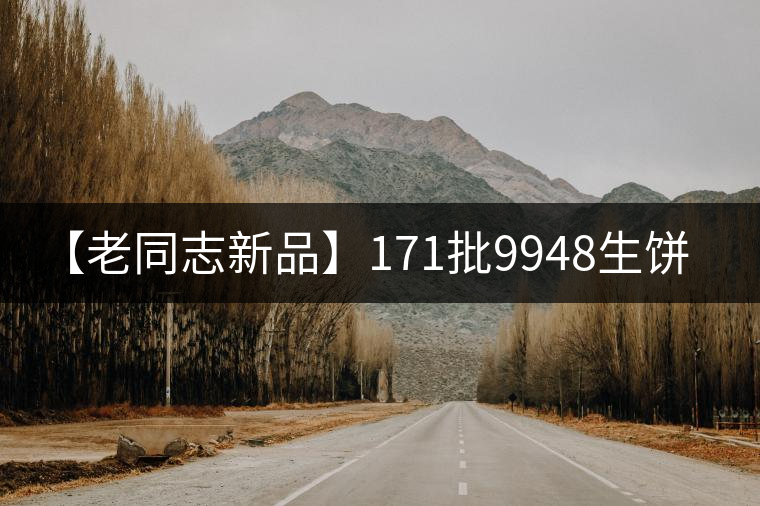 【老同志新品】171批9948生餅 【老同志新品】171批9948生餅