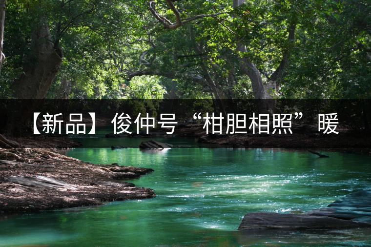 【新品】俊仲號(hào)“柑膽相照”暖心來(lái)襲！