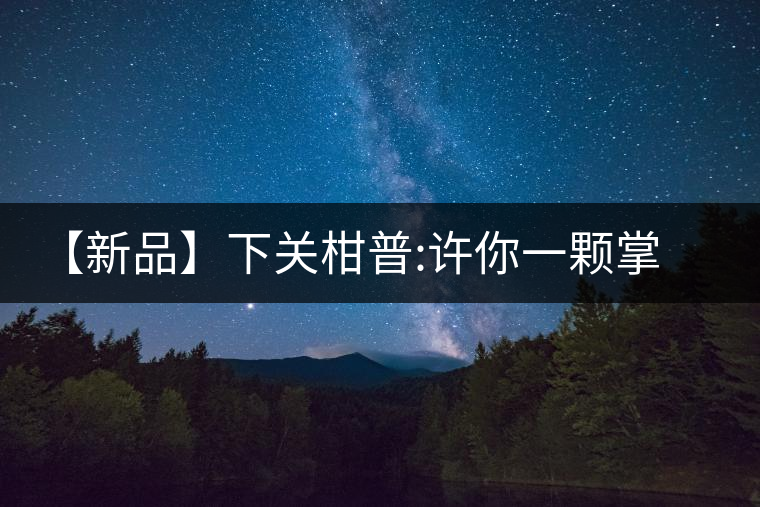 【新品】下關柑普:許你一顆掌心里的綠寶石 【新品】下關柑普:許你一顆掌心里的綠寶石
