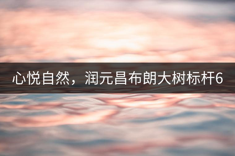 心悅自然，潤元昌布朗大樹標(biāo)桿601千山悅即將上市