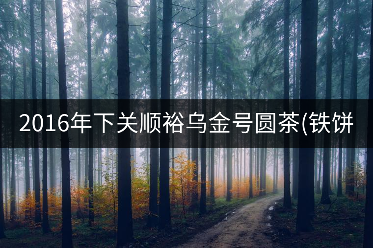 2016年下關順裕烏金號圓茶(鐵餅)即將上市！