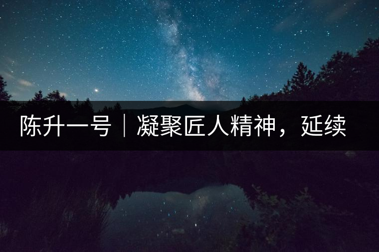 陳升一號(hào)｜凝聚匠人精神，延續(xù)經(jīng)典標(biāo)桿
