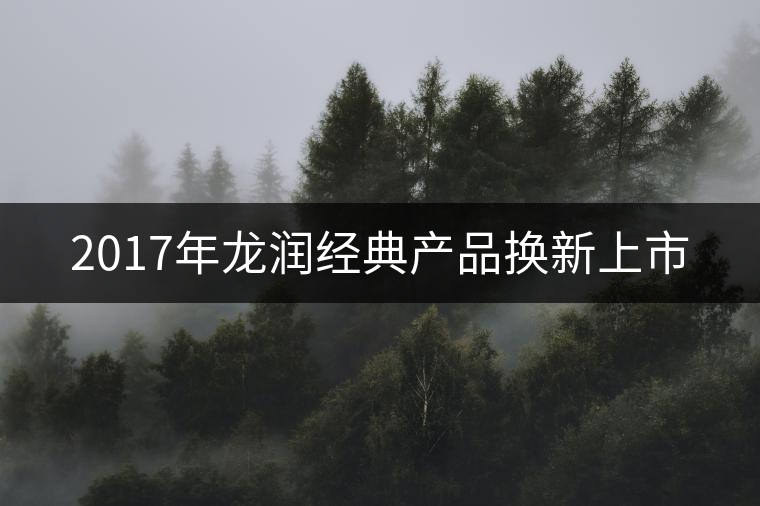 2017年龍潤經(jīng)典產(chǎn)品換新上市 2017年龍潤經(jīng)典產(chǎn)品換新上市