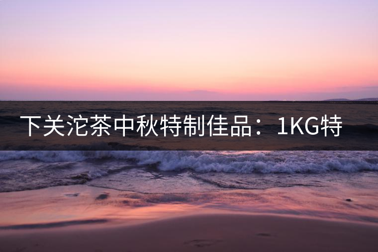 下關(guān)沱茶中秋特制佳品:1KG特級(jí)七子餅禮茶 下關(guān)沱茶中秋特制佳品:1KG特級(jí)七子餅禮茶