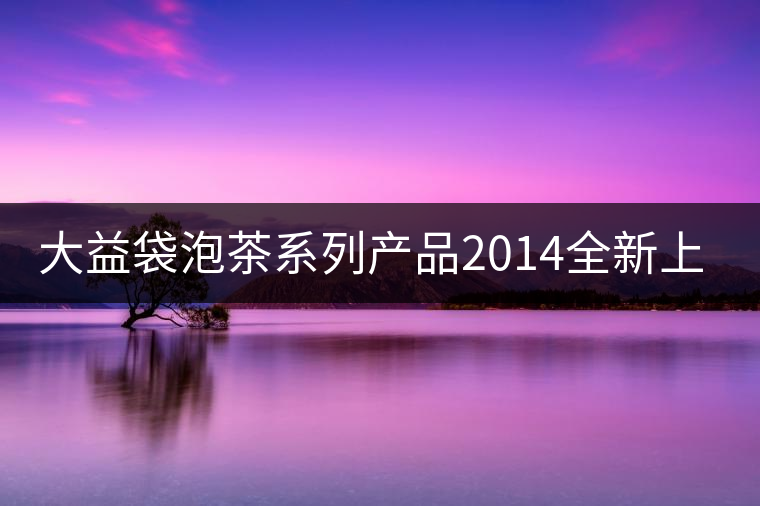 大益袋泡茶系列產(chǎn)品2014全新上線(xiàn)