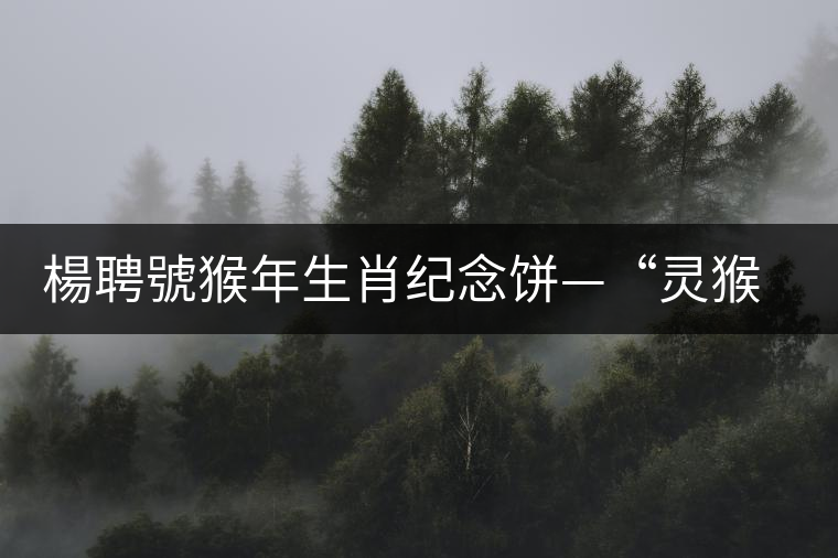 楊聘號(hào)猴年生肖紀(jì)念餅—“靈猴”今日隆重上市