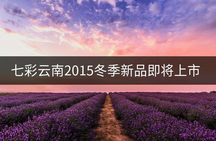 七彩云南2015冬季新品即將上市，敬請期待！