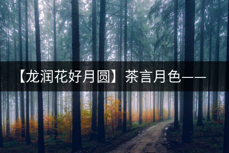 【龍潤(rùn)花好月圓】茶言月色——最詩(shī)意的中秋節(jié)