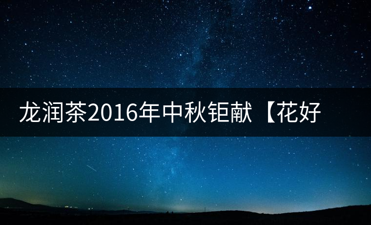 龍潤(rùn)茶2016年中秋鉅獻(xiàn)【花好月圓】禮盒已經(jīng)馨香上市！