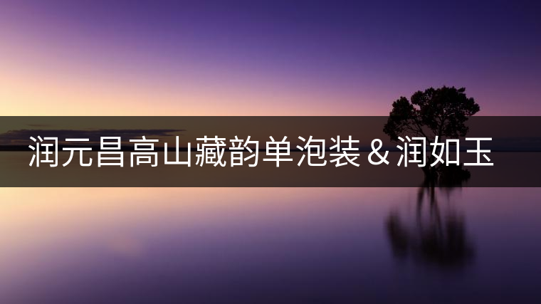 潤(rùn)元昌高山藏韻單泡裝&潤(rùn)如玉熟餅即將上市 潤(rùn)元昌高山藏韻單泡裝&潤(rùn)如玉熟餅即將上市