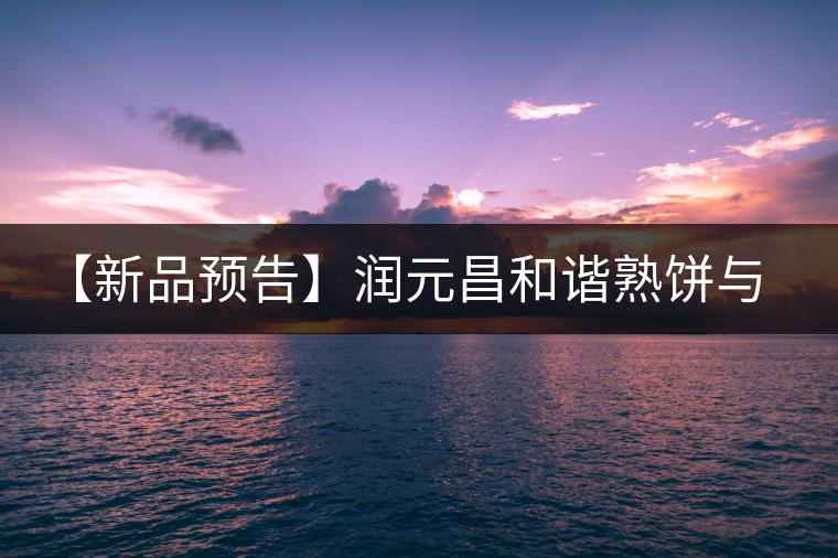 【新品預(yù)告】潤元昌和諧熟餅與易武天香單泡裝即將上市 【新品預(yù)告】潤元昌和諧熟餅與易武天香單泡裝即將上市