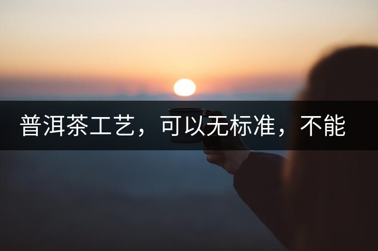 普洱茶工藝，可以無(wú)標(biāo)準(zhǔn)，不能沒(méi)有底線丨無(wú)奈的采摘