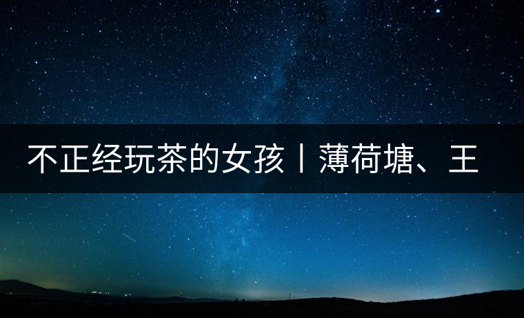 不正經(jīng)玩茶的女孩丨薄荷塘、王子山