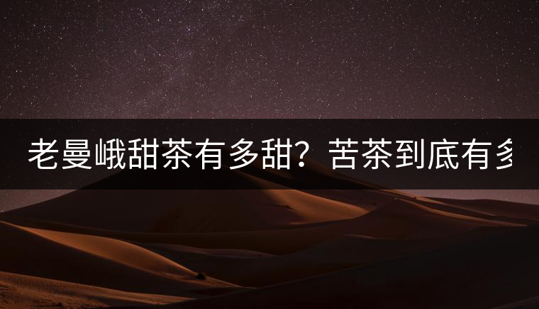 老曼峨甜茶有多甜？苦茶到底有多苦？