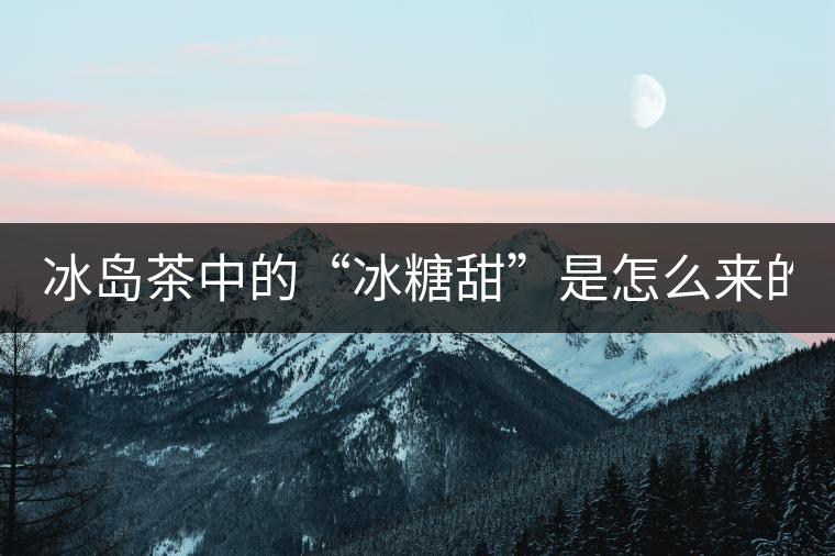 冰島茶中的“冰糖甜”是怎么來(lái)的？