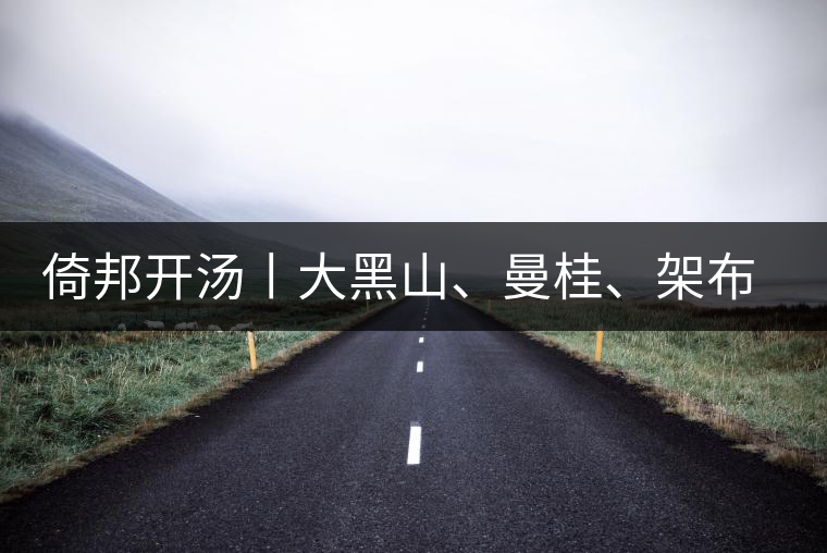 倚邦開(kāi)湯丨大黑山、曼桂、架布、貓耳朵