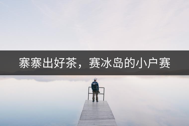 寨寨出好茶，賽冰島的小戶賽