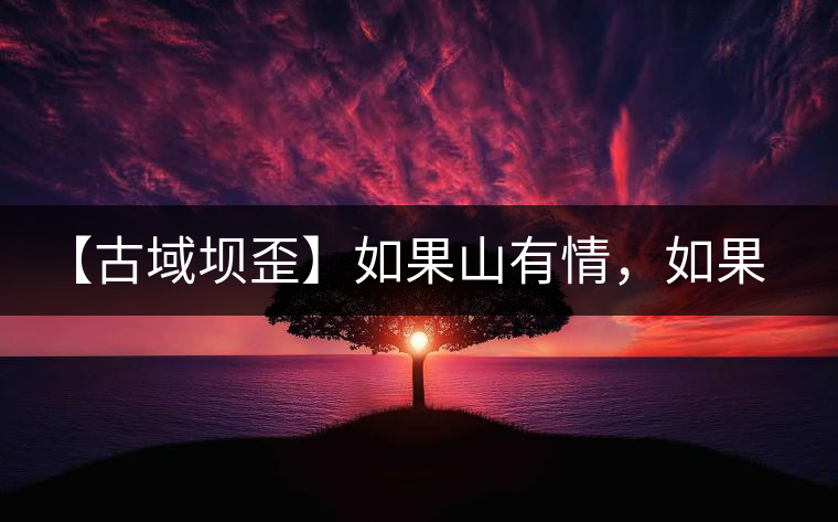 【古域壩歪】如果山有情，如果茶有意