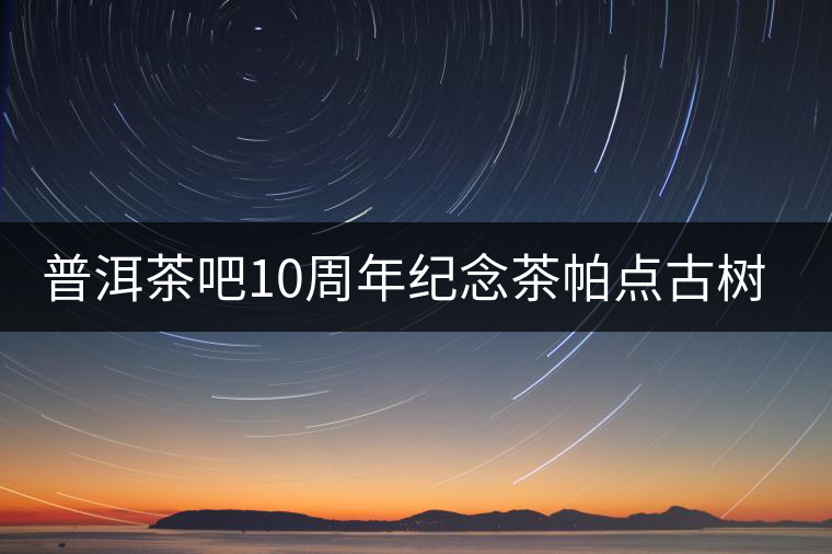 普洱茶吧10周年紀(jì)念茶帕點(diǎn)古樹(shù)茶實(shí)時(shí)播報(bào)