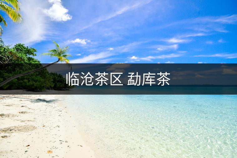 臨滄茶區(qū) 勐庫茶 臨滄茶區(qū) 勐庫茶