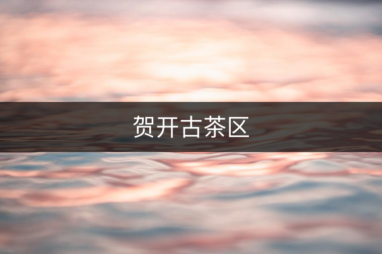 賀開(kāi)古茶區(qū) 賀開(kāi)古茶區(qū)
