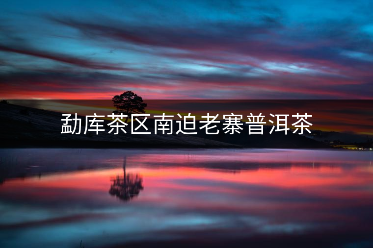 勐庫(kù)茶區(qū)南迫老寨普洱茶 勐庫(kù)茶區(qū)南迫老寨普洱茶