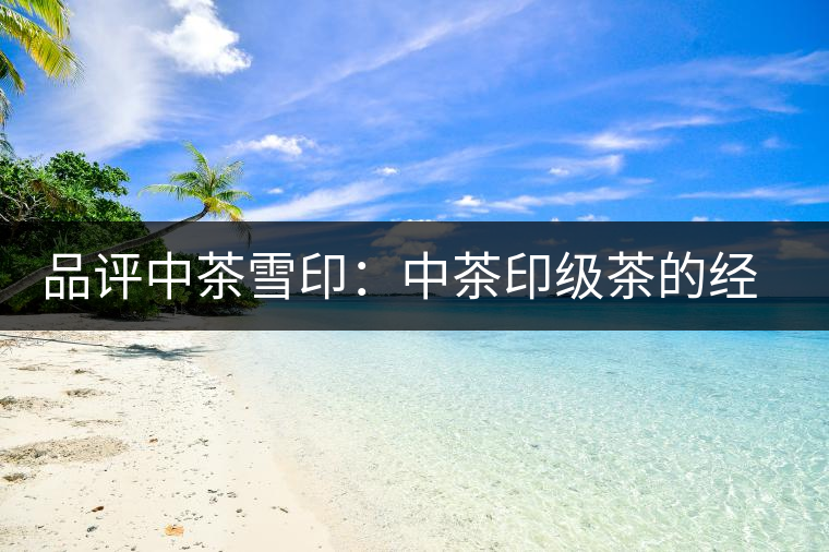 品評中茶雪印:中茶印級茶的經(jīng)典傳承 品評中茶雪?。褐胁栌〖壊璧慕?jīng)典傳承