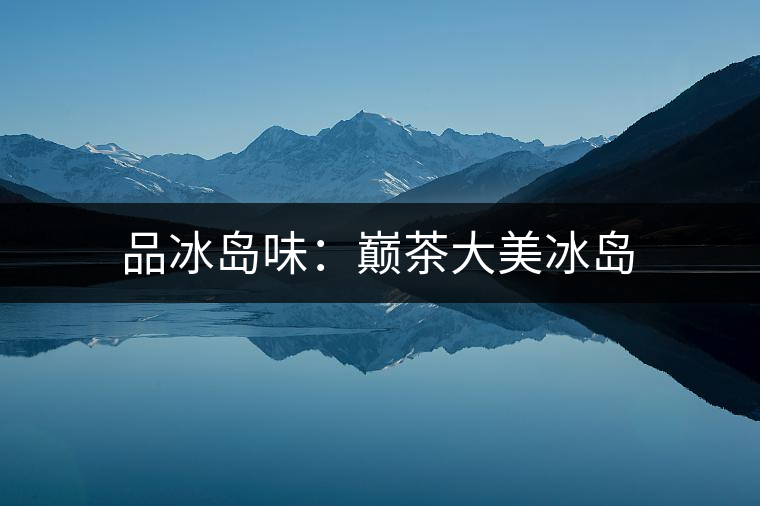 品冰島味:巔茶大美冰島 品冰島味:巔茶大美冰島