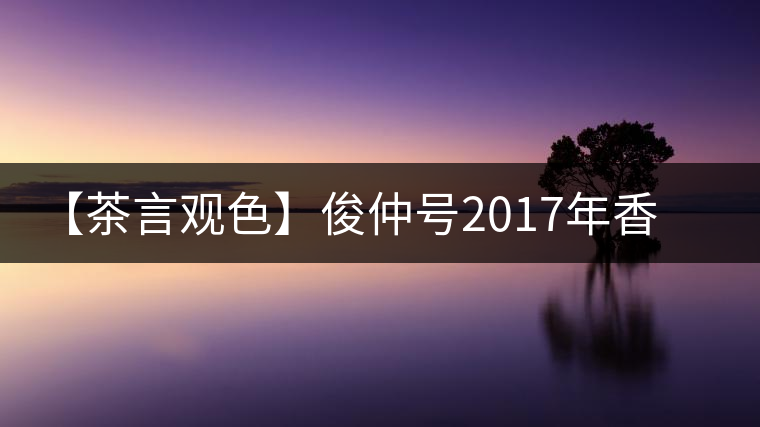 【茶言觀色】俊仲號2017年香港回歸20周年紀念茶