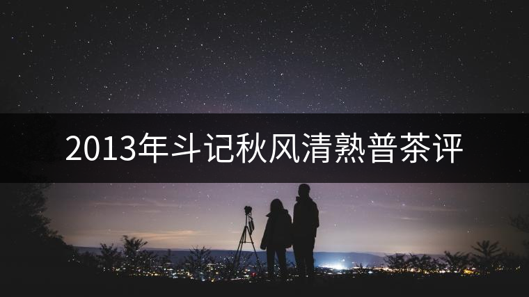 2013年斗記秋風(fēng)清熟普茶評(píng) 2013年斗記秋風(fēng)清熟普茶評(píng)