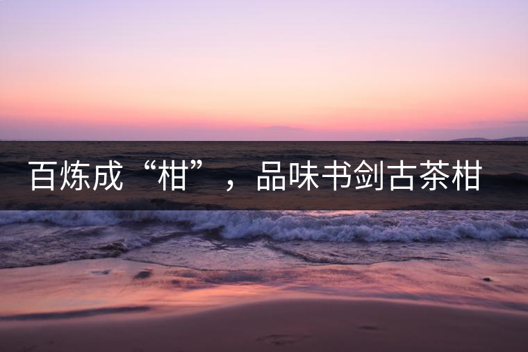 百煉成“柑”，品味書劍古茶柑普茶