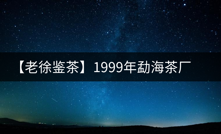 【老徐鑒茶】1999年勐海茶廠老班章品鑒報(bào)告