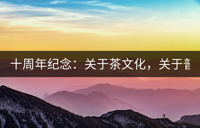 十周年紀(jì)念：關(guān)于茶文化，關(guān)于普洱茶（組圖）