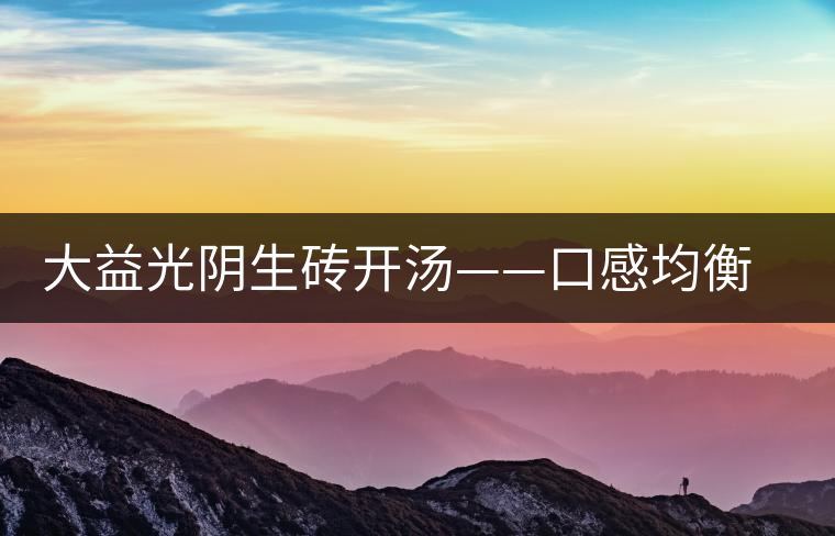 大益光陰生磚開(kāi)湯——口感均衡，層次感強(qiáng)