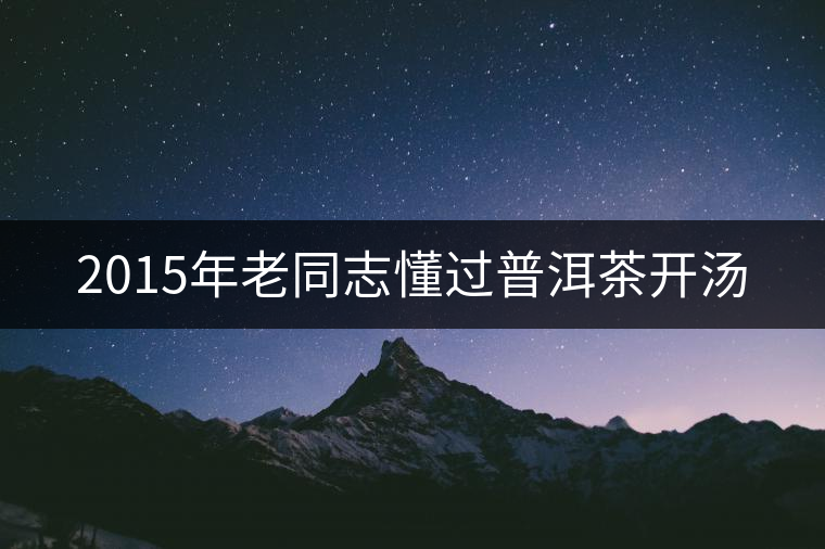 2015年老同志懂過普洱茶開湯 2015年老同志懂過普洱茶開湯