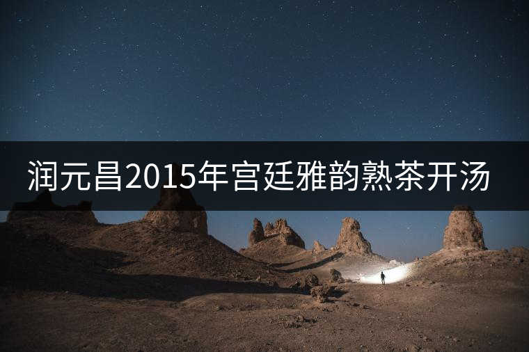 潤(rùn)元昌2015年宮廷雅韻熟茶開湯品鑒 潤(rùn)元昌2015年宮廷雅韻熟茶開湯品鑒